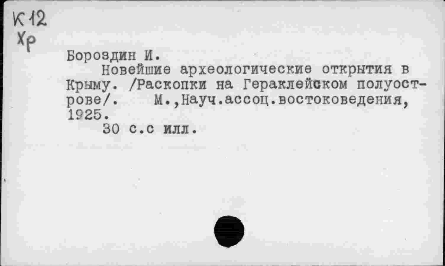 ﻿К 42.
Бороздин И.
Новейшие археологические открытия в Крыму. /Раскопки на Гераклейском полуострове/. М.,Науч.ассоц.востоковедения, 1925.
30 с.с илл.